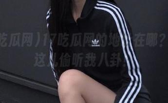 17吃瓜网的地址在哪？快来这儿偷听我八卦！