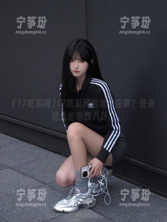 17吃瓜网的地址在哪？快来这儿偷听我八卦！