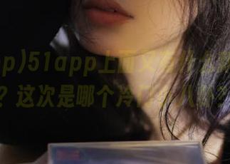51app上面又有什么新鲜分享？这次是哪个冷门小八卦？