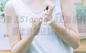 听说51ccgg40更新黑料，那场面比追剧还精彩呐！