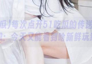 每次点开51吃瓜的传送门都忍不住想：今天又能看到啥新鲜玩意儿？