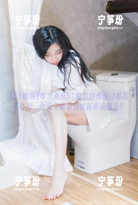 每次点开51吃瓜的传送门都忍不住想：今天又能看到啥新鲜玩意儿？