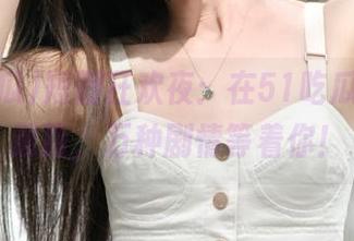 短剧狂欢夜：在51吃瓜，永不迷路，万种剧情等着你！