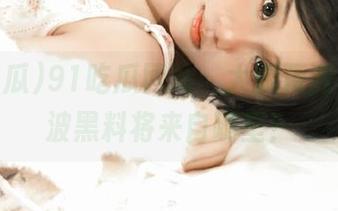 91吃瓜网站：大胆预测，下一波黑料将来自哪里？