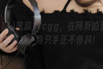 吃瓜17cgg，在网页的另一边等着我，两只手正不停抖！