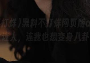 黑料不打烊网页版app：网址太迷人，连我也想变身八卦侠！