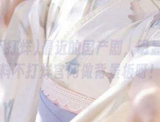 最近的国产剧，明显需要黑料不打烊官网做背景板呀！