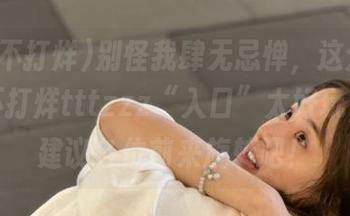 别怪我肆无忌惮，这分享的黑料不打烊tttzzz“入口”太好玩，强烈建议各位前来旋转吧！