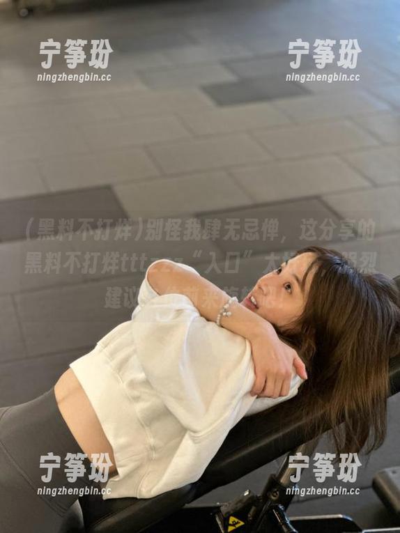 别怪我肆无忌惮，这分享的黑料不打烊tttzzz“入口”太好玩，强烈建议各位前来旋转吧！