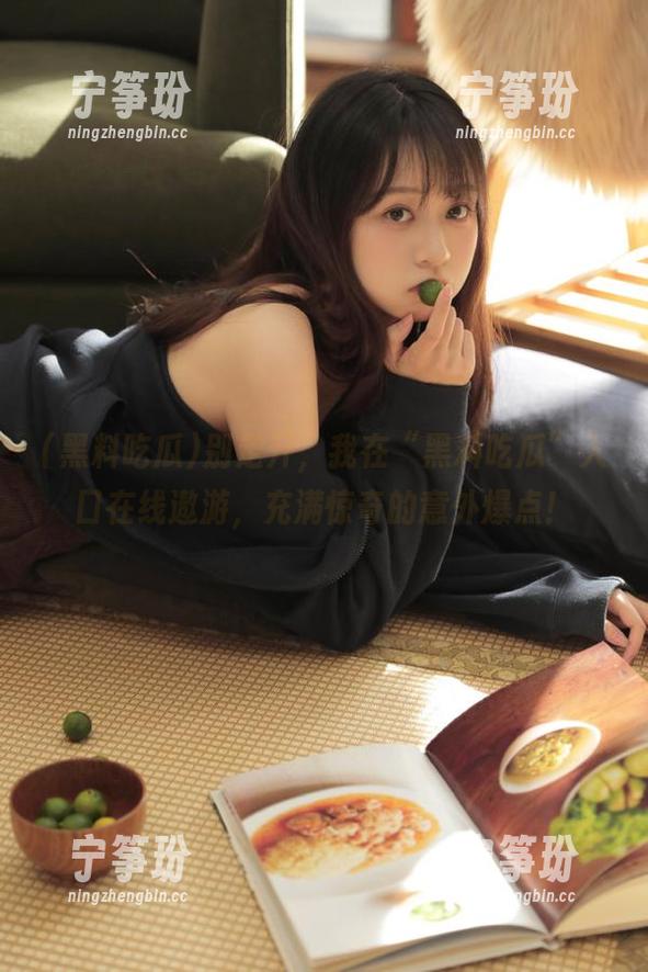 别走开，我在“黑料吃瓜”入口在线遨游，充满惊奇的意外爆点！
