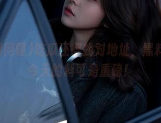 吃瓜还得找对地址，黑料网曝今天的料可是重磅！